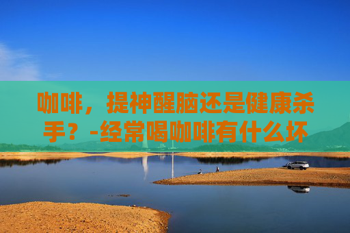 咖啡，提神醒脑还是健康杀手？-经常喝咖啡有什么坏处