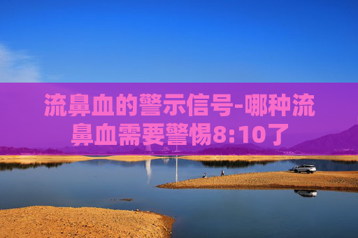 流鼻血的警示信号-哪种流鼻血需要警惕8:10了