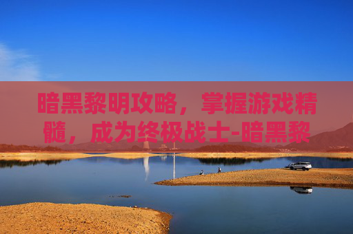 暗黑黎明攻略，掌握游戏精髓，成为终极战士-暗黑黎明攻略大全