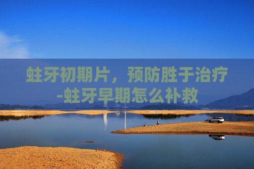 蛀牙初期片，预防胜于治疗-蛀牙早期怎么补救