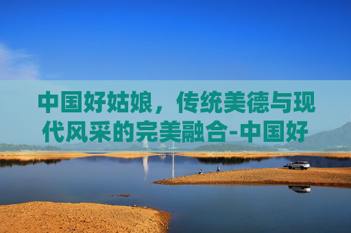 中国好姑娘，传统美德与现代风采的完美融合-中国好姑娘王紫菲