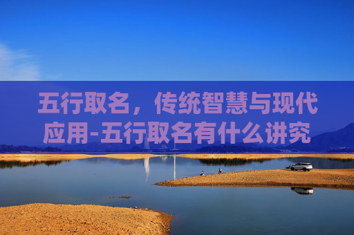五行取名，传统智慧与现代应用-五行取名有什么讲究