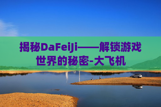 揭秘DaFeiJi——解锁游戏世界的秘密-大飞机