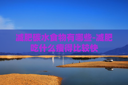 减肥碳水食物有哪些-减肥吃什么瘦得比较快