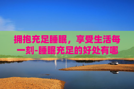 拥抱充足睡眠，享受生活每一刻-睡眠充足的好处有哪些