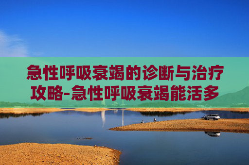 急性呼吸衰竭的诊断与治疗攻略-急性呼吸衰竭能活多久