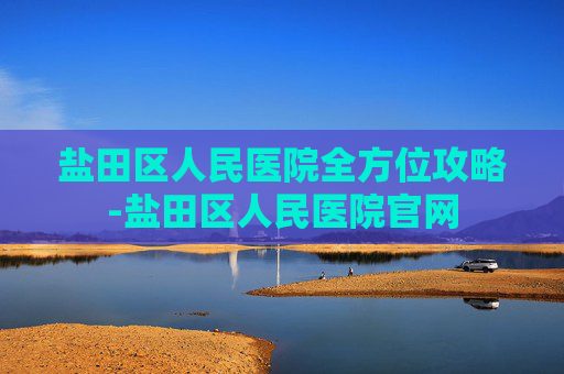 盐田区人民医院全方位攻略-盐田区人民医院官网