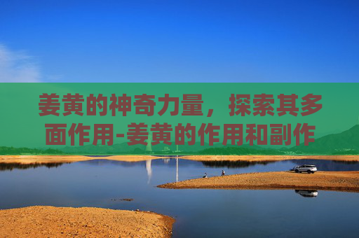 姜黄的神奇力量，探索其多面作用-姜黄的作用和副作用
