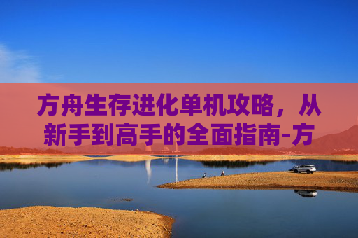 方舟生存进化单机攻略，从新手到高手的全面指南-方舟生存进化单机攻略安卓手机版