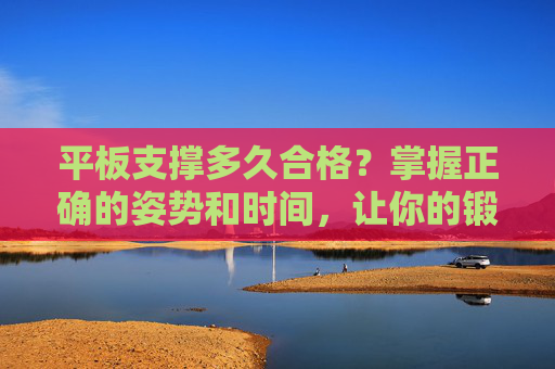 平板支撑多久合格？掌握正确的姿势和时间，让你的锻炼效果翻倍！-中年人平板支撑多久合格