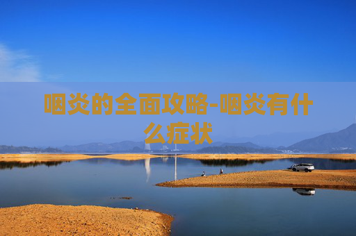 咽炎的全面攻略-咽炎有什么症状
