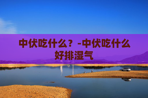 中伏吃什么？-中伏吃什么好排湿气
