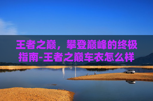 王者之巅，攀登巅峰的终极指南-王者之巅车衣怎么样