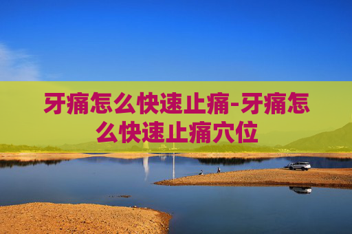 牙痛怎么快速止痛-牙痛怎么快速止痛穴位