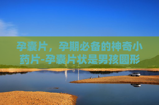 孕囊片，孕期必备的神奇小药片-孕囊片状是男孩圆形是女孩吗