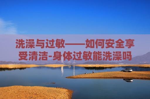 洗澡与过敏——如何安全享受清洁-身体过敏能洗澡吗