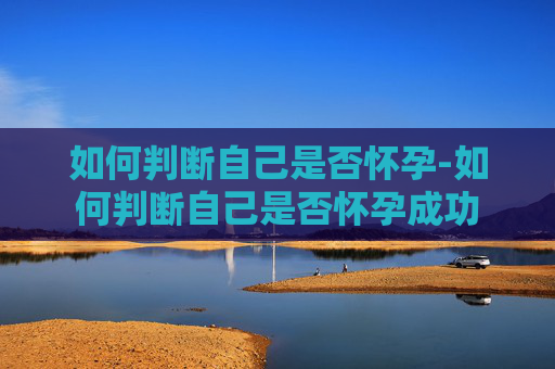 如何判断自己是否怀孕-如何判断自己是否怀孕成功
