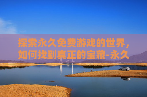 探索永久免费游戏的世界，如何找到真正的宝藏-永久免费游戏变声器