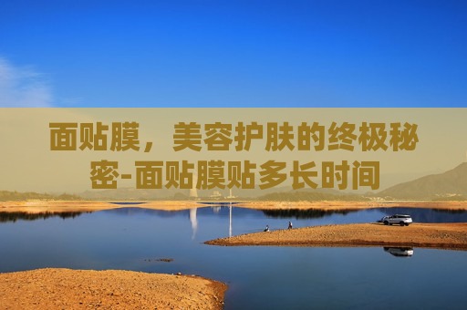 面贴膜，美容护肤的终极秘密-面贴膜贴多长时间
