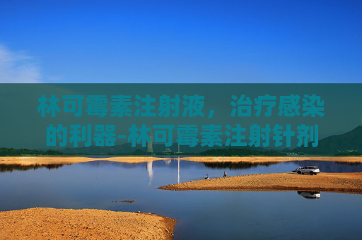林可霉素注射液，治疗感染的利器-林可霉素注射针剂用法用量