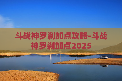 斗战神罗刹加点攻略-斗战神罗刹加点2025