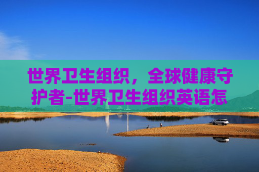 世界卫生组织，全球健康守护者-世界卫生组织英语怎么读