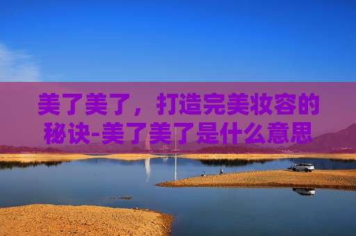 美了美了，打造完美妆容的秘诀-美了美了是什么意思