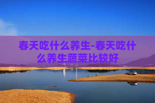 春天吃什么养生-春天吃什么养生蔬菜比较好