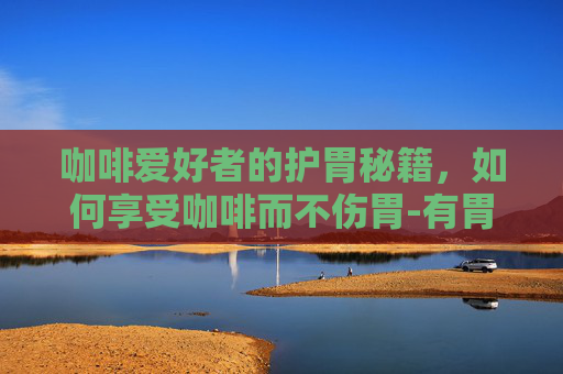咖啡爱好者的护胃秘籍，如何享受咖啡而不伤胃-有胃病的人怎样喝咖啡不伤胃