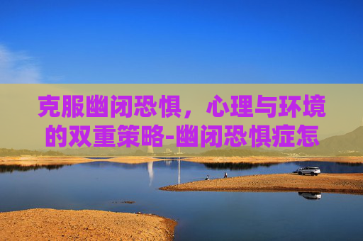 克服幽闭恐惧，心理与环境的双重策略-幽闭恐惧症怎么治