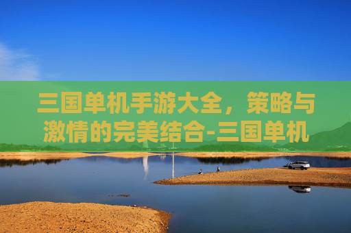 三国单机手游大全，策略与激情的完美结合-三国单机手游大全下载