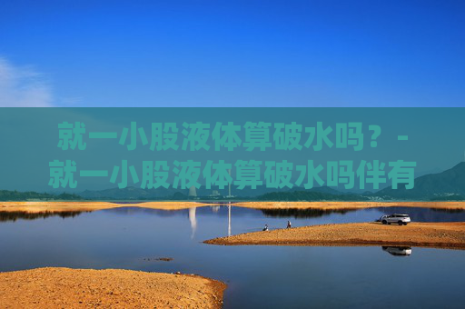 就一小股液体算破水吗？-就一小股液体算破水吗伴有肚子疼