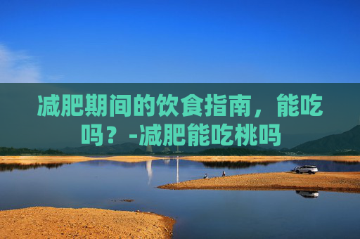 减肥期间的饮食指南，能吃吗？-减肥能吃桃吗