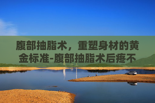 腹部抽脂术，重塑身材的黄金标准-腹部抽脂术后疼不疼