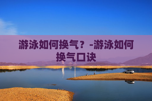 游泳如何换气？-游泳如何换气口诀