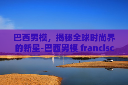 巴西男模，揭秘全球时尚界的新星-巴西男模 francisco