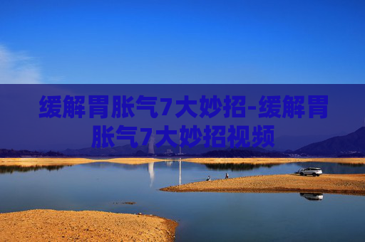 缓解胃胀气7大妙招-缓解胃胀气7大妙招视频