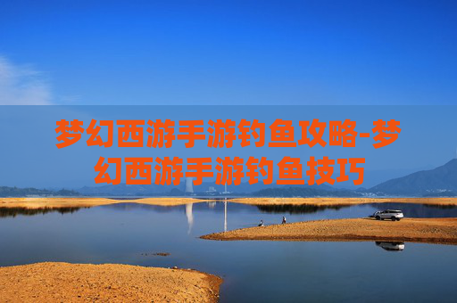梦幻西游手游钓鱼攻略-梦幻西游手游钓鱼技巧
