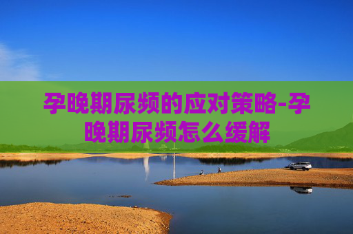 孕晚期尿频的应对策略-孕晚期尿频怎么缓解