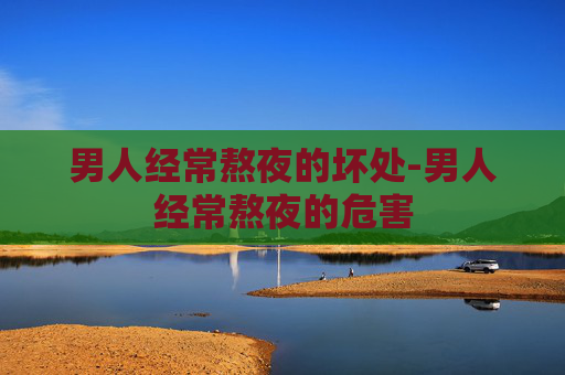 男人经常熬夜的坏处-男人经常熬夜的危害