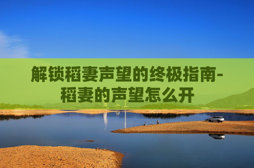 解锁稻妻声望的终极指南-稻妻的声望怎么开