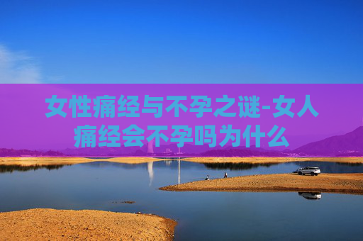 女性痛经与不孕之谜-女人痛经会不孕吗为什么 女性痛经与不孕之谜-女人痛经会不孕吗为什么