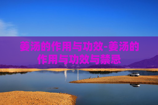 姜汤的作用与功效-姜汤的作用与功效与禁忌 姜汤的作用与功效-姜汤的作用与功效与禁忌