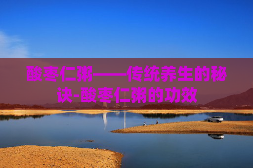 酸枣仁粥——传统养生的秘诀-酸枣仁粥的功效 酸枣仁粥——传统养生的秘诀-酸枣仁粥的功效