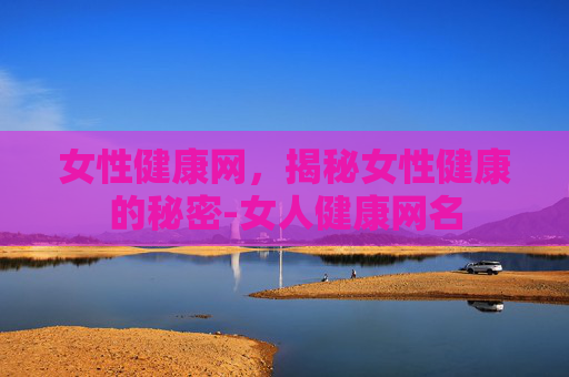 女性健康网,揭秘女性健康的秘密-女人健康网名 女性健康网,揭秘女性健康的秘密-女人健康网名