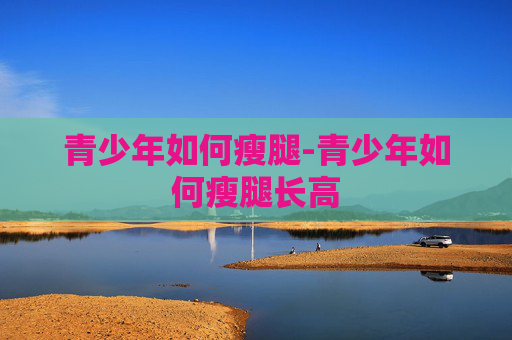 青少年如何瘦腿-青少年如何瘦腿长高 青少年如何瘦腿-青少年如何瘦腿长高
