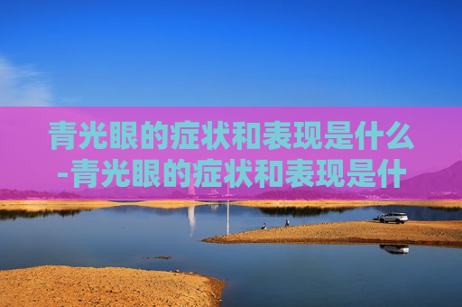 青光眼的症状和表现是什么-青光眼的症状和表现是什么引起的 青光眼的症状和表现是什么-青光眼的症状和表现是什么引起的