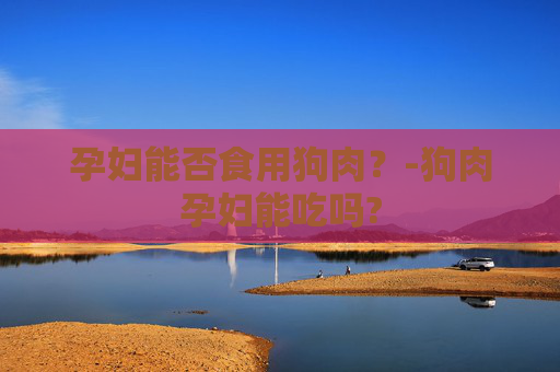 孕妇能否食用狗肉？-狗肉孕妇能吃吗?