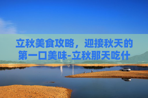 立秋美食攻略，迎接秋天的第一口美味-立秋那天吃什么饭有讲究吗