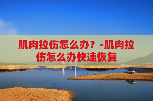 肌肉拉伤怎么办？-肌肉拉伤怎么办快速恢复